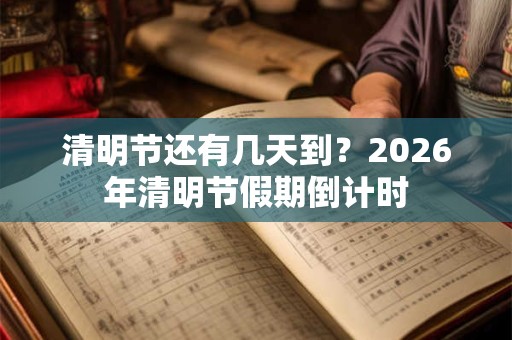 清明节还有几天到？2026年清明节假期倒计时