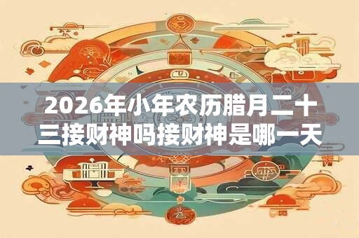 2026年小年农历腊月二十三接财神吗接财神是哪一天？