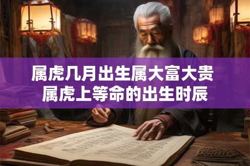 属虎几月出生属大富大贵 属虎上等命的出生时辰 属虎几月出生属大富大贵 属虎上等命的出生时辰