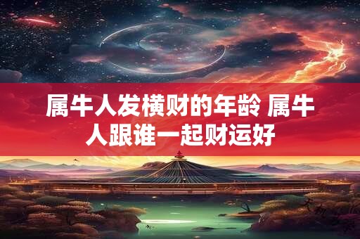 属牛人发横财的年龄 属牛人跟谁一起财运好