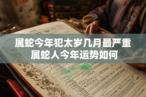 属蛇今年犯太岁几月最严重 属蛇人今年运势如何