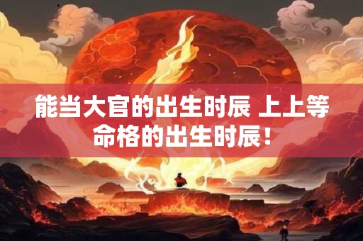 能当大官的出生时辰 上上等命格的出生时辰！