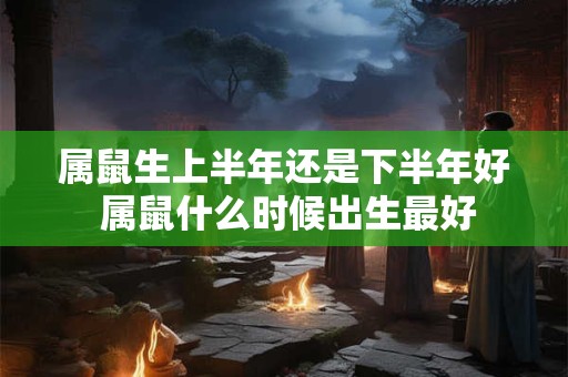 属鼠生上半年还是下半年好 属鼠什么时候出生最好