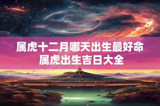 属虎十二月哪天出生最好命 属虎出生吉日大全