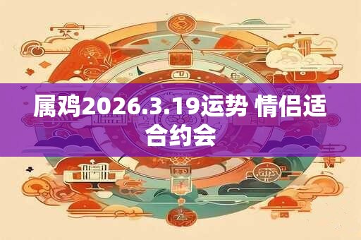 属鸡2026.3.19运势 情侣适合约会
