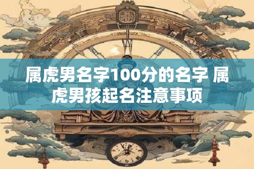 属虎男名字100分的名字 属虎男孩起名注意事项