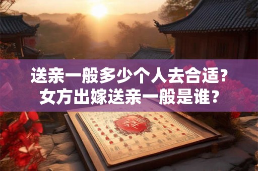 送亲一般多少个人去合适？女方出嫁送亲一般是谁？