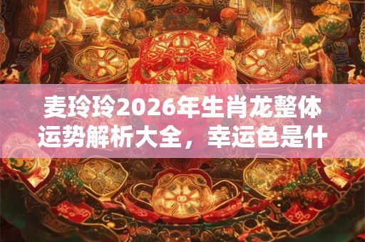麦玲玲2026年生肖龙整体运势解析大全，幸运色是什么？