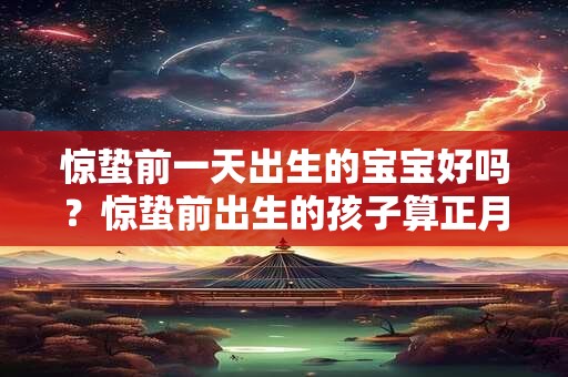 惊蛰前一天出生的宝宝好吗？惊蛰前出生的孩子算正月吗？