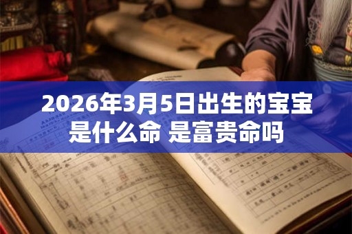 2026年3月5日出生的宝宝是什么命 是富贵命吗