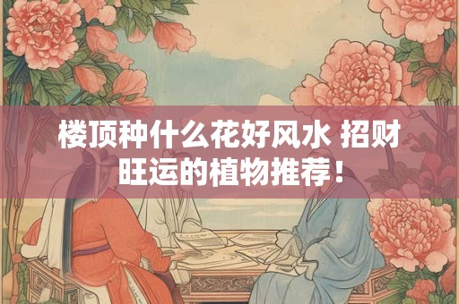 楼顶种什么花好风水 招财旺运的植物推荐！