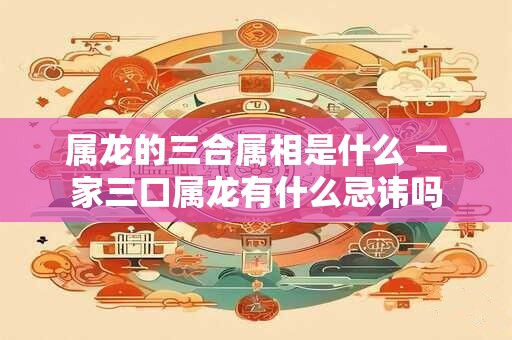 属龙的三合属相是什么 一家三口属龙有什么忌讳吗
