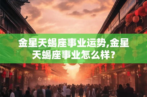 金星天蝎座事业运势,金星天蝎座事业怎么样？