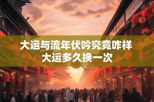 大运与流年伏吟究竟咋样 大运多久换一次