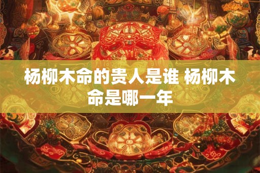 杨柳木命的贵人是谁 杨柳木命是哪一年