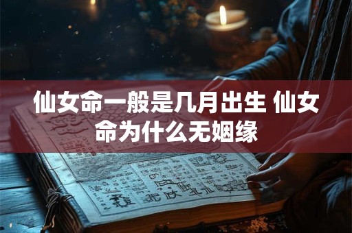 仙女命一般是几月出生 仙女命为什么无姻缘