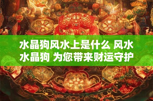 水晶狗风水上是什么 风水水晶狗 为您带来财运守护！