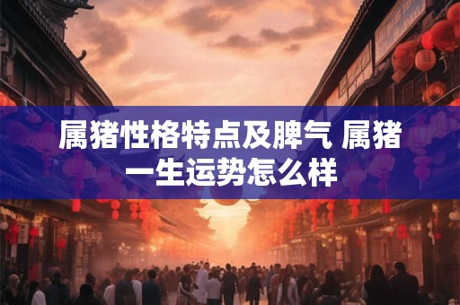属猪性格特点及脾气 属猪一生运势怎么样