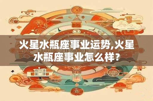 火星水瓶座事业运势,火星水瓶座事业怎么样？