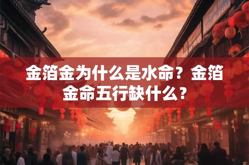 金箔金为什么是水命？金箔金命五行缺什么？