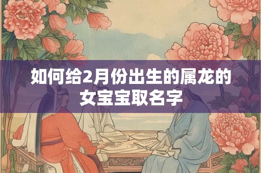 如何给2月份出生的属龙的女宝宝取名字