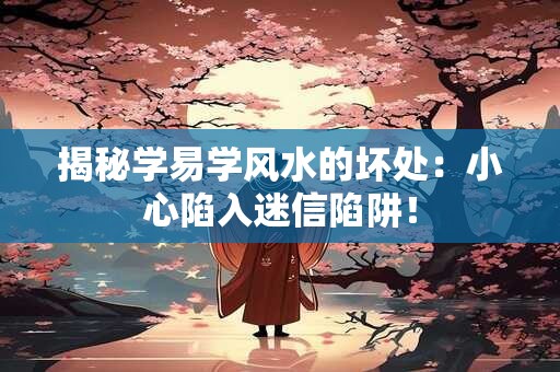 揭秘学易学风水的坏处：小心陷入迷信陷阱！