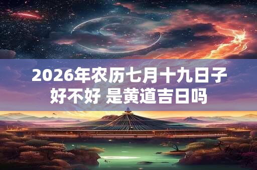 2026年农历七月十九日子好不好 是黄道吉日吗