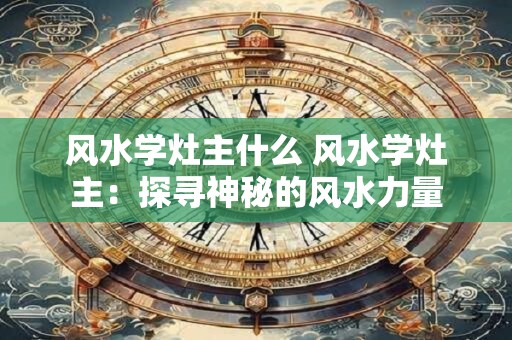 风水学灶主什么 风水学灶主：探寻神秘的风水力量