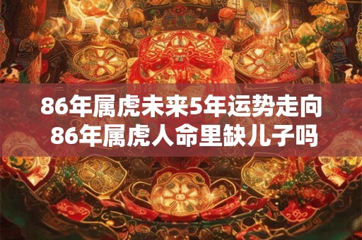 86年属虎未来5年运势走向 86年属虎人命里缺儿子吗