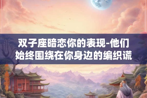 双子座暗恋你的表现-他们始终围绕在你身边的编织谎言
