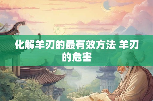 化解羊刃的最有效方法 羊刃的危害