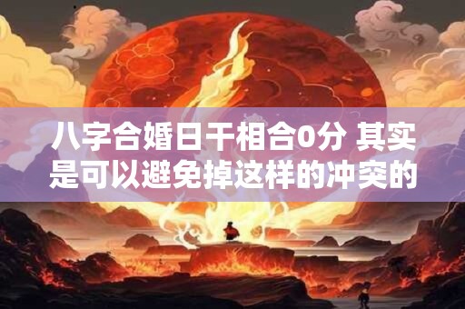八字合婚日干相合0分 其实是可以避免掉这样的冲突的 八字合婚日干相合0分 其实是可以避免掉这样的冲突的