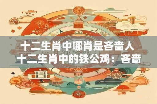 十二生肖中哪肖是吝啬人 十二生肖中的铁公鸡：吝啬人的代表