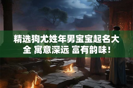 精选狗尤姓年男宝宝起名大全 寓意深远 富有韵味！