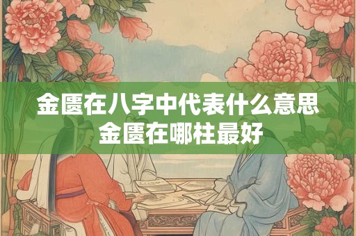 金匮在八字中代表什么意思 金匮在哪柱最好 金匮在八字中代表什么意思 金匮在哪柱最好