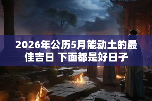 2026年公历5月能动土的最佳吉日 下面都是好日子