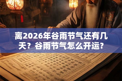 离2026年谷雨节气还有几天？谷雨节气怎么开运？