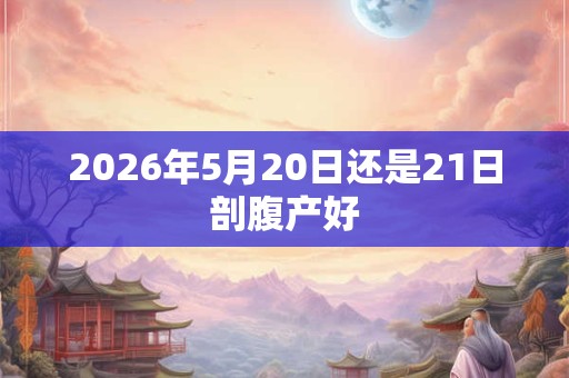 2026年5月20日还是21日剖腹产好