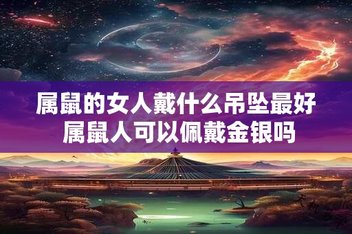 属鼠的女人戴什么吊坠最好 属鼠人可以佩戴金银吗