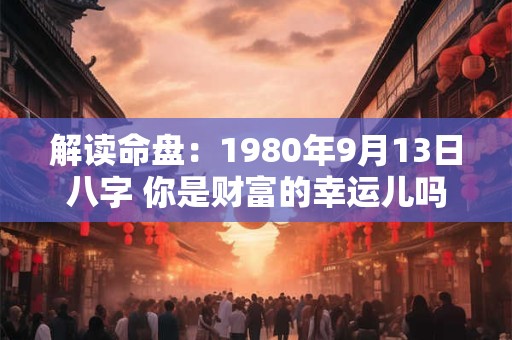解读命盘：1980年9月13日八字 你是财富的幸运儿吗