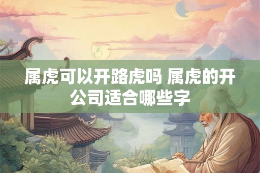 属虎可以开路虎吗 属虎的开公司适合哪些字