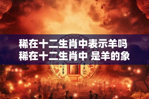 稀在十二生肖中表示羊吗 稀在十二生肖中 是羊的象征吗