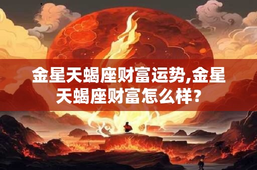 金星天蝎座财富运势,金星天蝎座财富怎么样？
