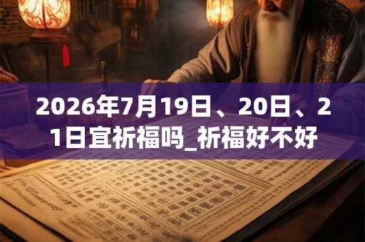 2026年7月19日、20日、21日宜祈福吗_祈福好不好