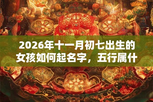 2026年十一月初七出生的女孩如何起名字，五行属什么