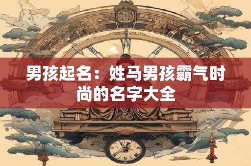 男孩起名：姓马男孩霸气时尚的名字大全