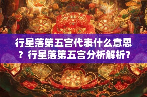 行星落第五宫代表什么意思？行星落第五宫分析解析？