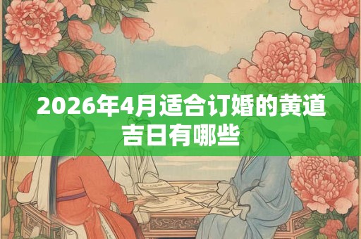 2026年4月适合订婚的黄道吉日有哪些 2026年4月适合订婚的黄道吉日有哪些