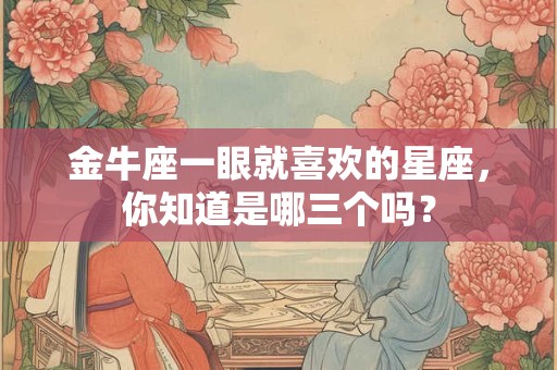 金牛座一眼就喜欢的星座，你知道是哪三个吗？