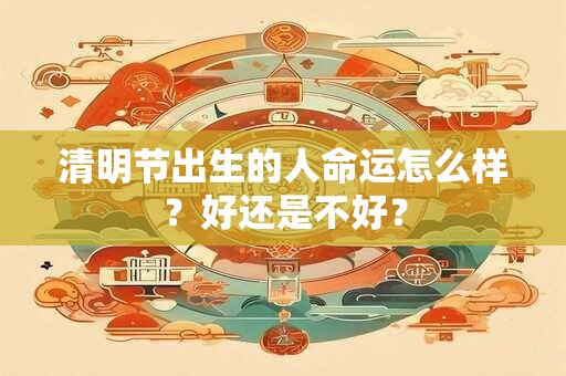 清明节出生的人命运怎么样？好还是不好？